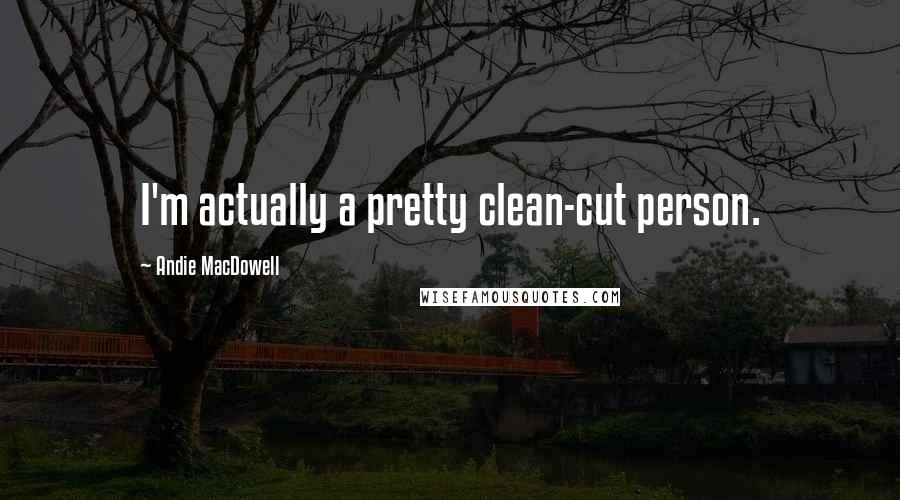 Andie MacDowell Quotes: I'm actually a pretty clean-cut person.