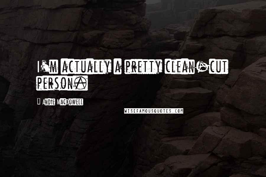 Andie MacDowell Quotes: I'm actually a pretty clean-cut person.