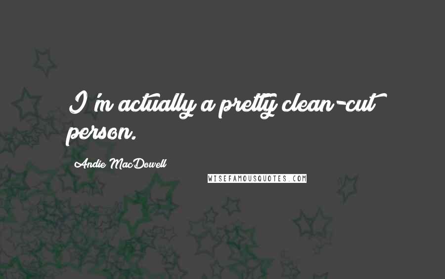 Andie MacDowell Quotes: I'm actually a pretty clean-cut person.