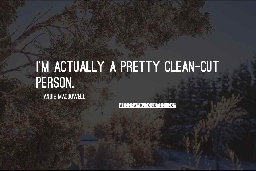 Andie MacDowell Quotes: I'm actually a pretty clean-cut person.