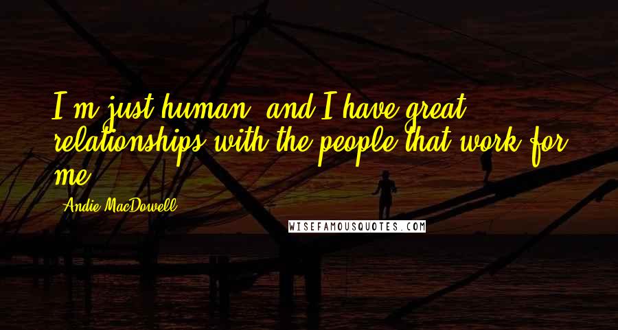 Andie MacDowell Quotes: I'm just human, and I have great relationships with the people that work for me.