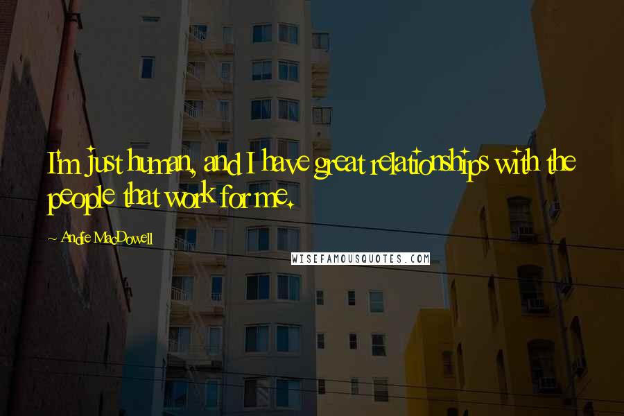 Andie MacDowell Quotes: I'm just human, and I have great relationships with the people that work for me.