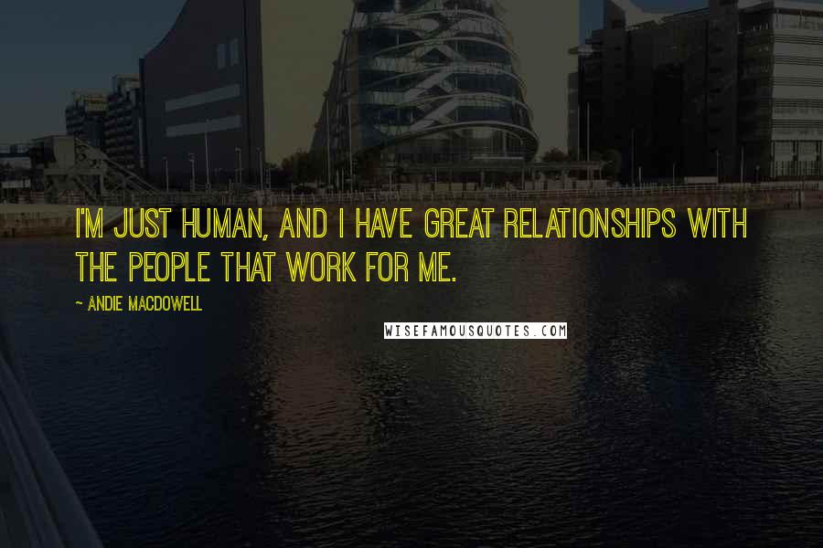 Andie MacDowell Quotes: I'm just human, and I have great relationships with the people that work for me.
