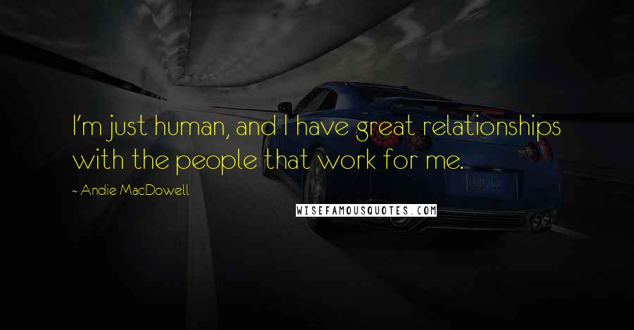 Andie MacDowell Quotes: I'm just human, and I have great relationships with the people that work for me.