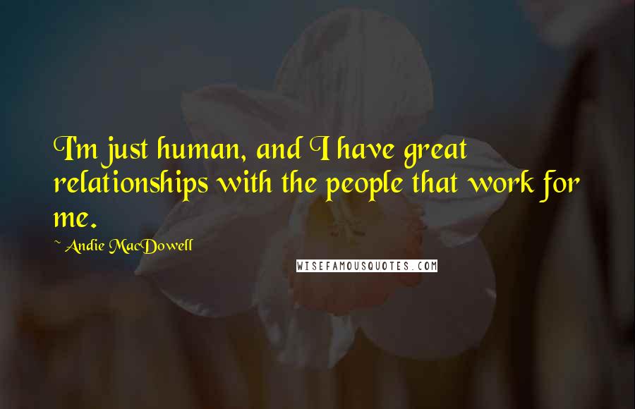 Andie MacDowell Quotes: I'm just human, and I have great relationships with the people that work for me.