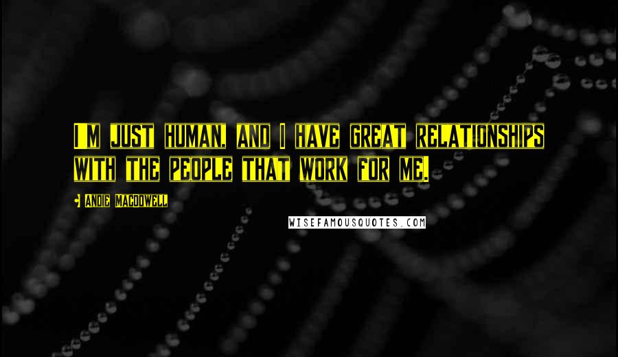 Andie MacDowell Quotes: I'm just human, and I have great relationships with the people that work for me.