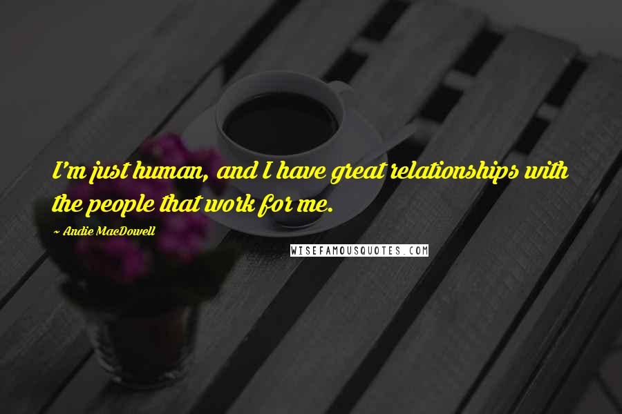 Andie MacDowell Quotes: I'm just human, and I have great relationships with the people that work for me.