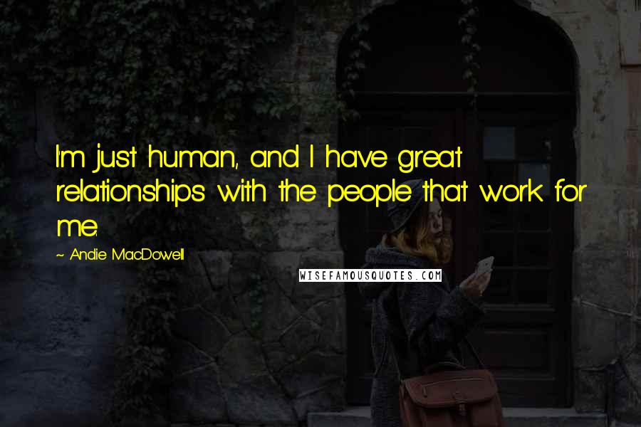 Andie MacDowell Quotes: I'm just human, and I have great relationships with the people that work for me.