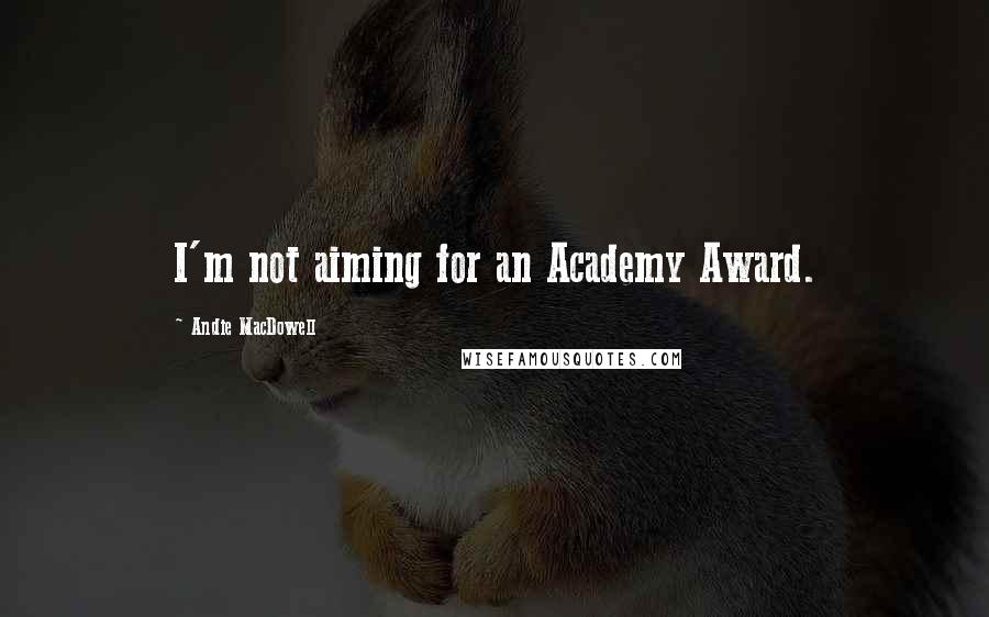 Andie MacDowell Quotes: I'm not aiming for an Academy Award.