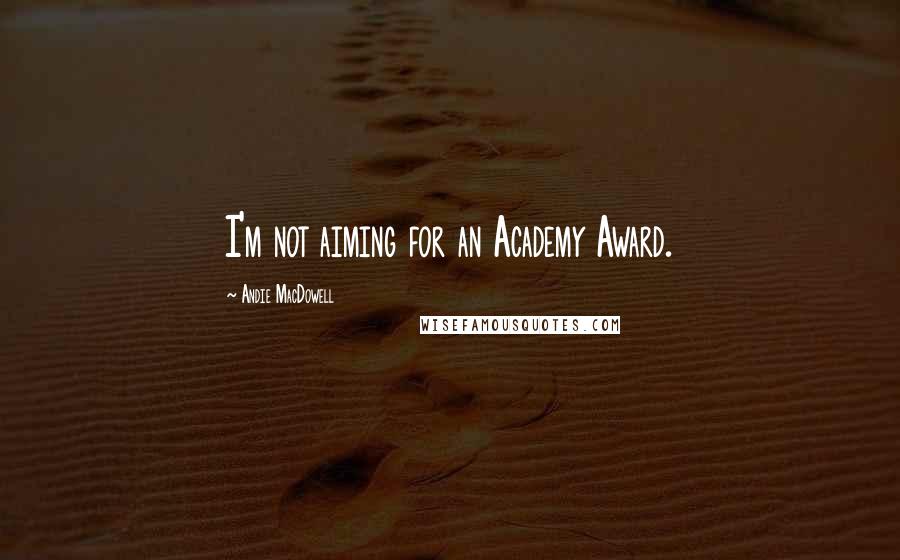 Andie MacDowell Quotes: I'm not aiming for an Academy Award.