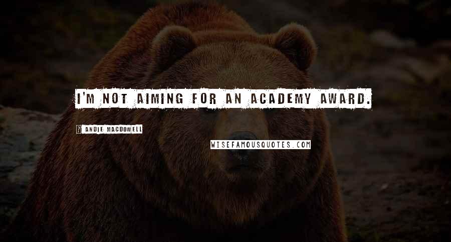 Andie MacDowell Quotes: I'm not aiming for an Academy Award.