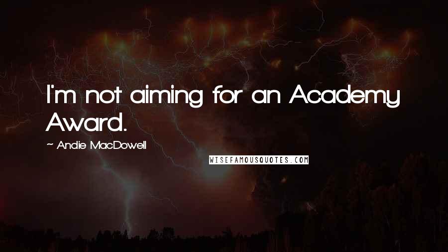 Andie MacDowell Quotes: I'm not aiming for an Academy Award.