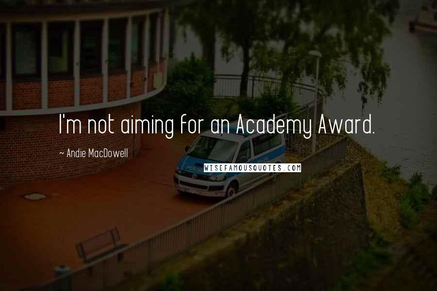 Andie MacDowell Quotes: I'm not aiming for an Academy Award.