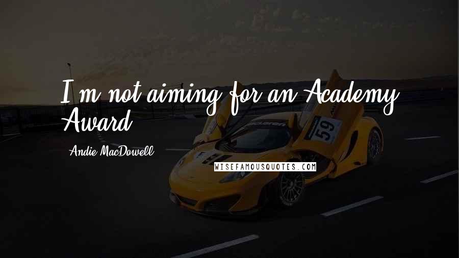 Andie MacDowell Quotes: I'm not aiming for an Academy Award.
