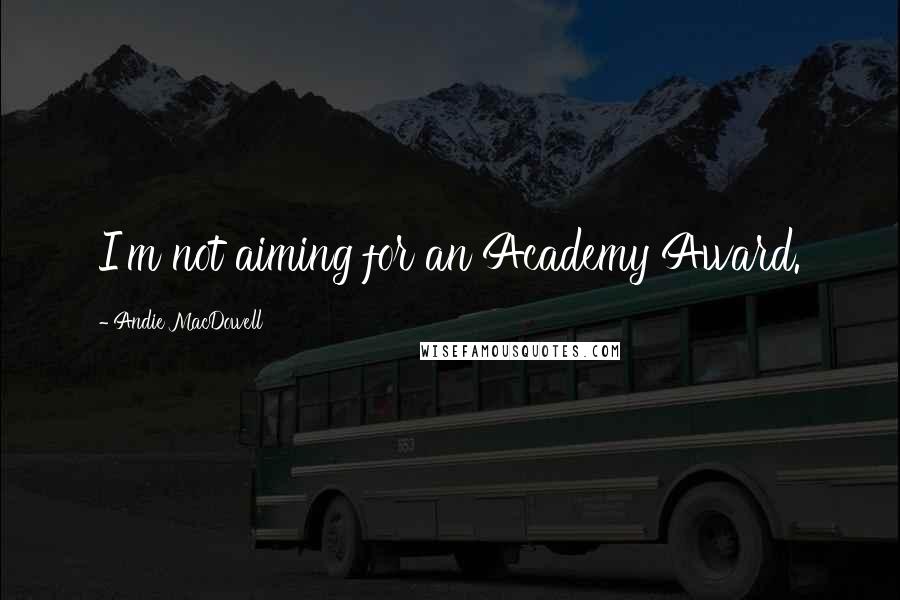 Andie MacDowell Quotes: I'm not aiming for an Academy Award.