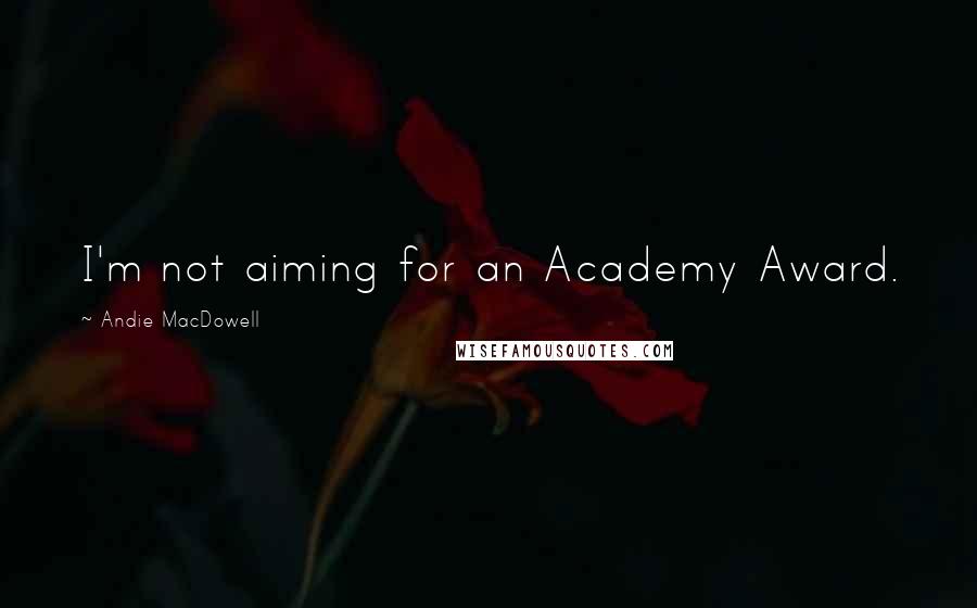 Andie MacDowell Quotes: I'm not aiming for an Academy Award.