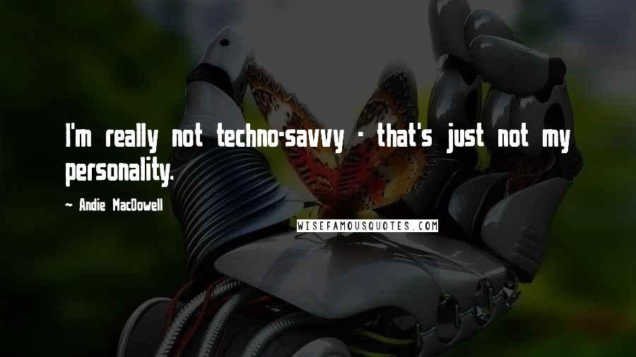 Andie MacDowell Quotes: I'm really not techno-savvy - that's just not my personality.