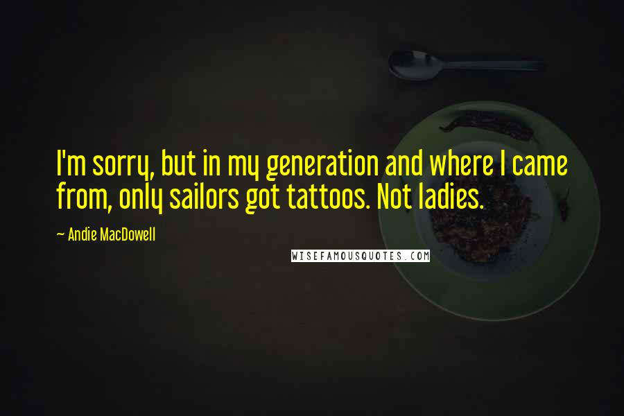 Andie MacDowell Quotes: I'm sorry, but in my generation and where I came from, only sailors got tattoos. Not ladies.