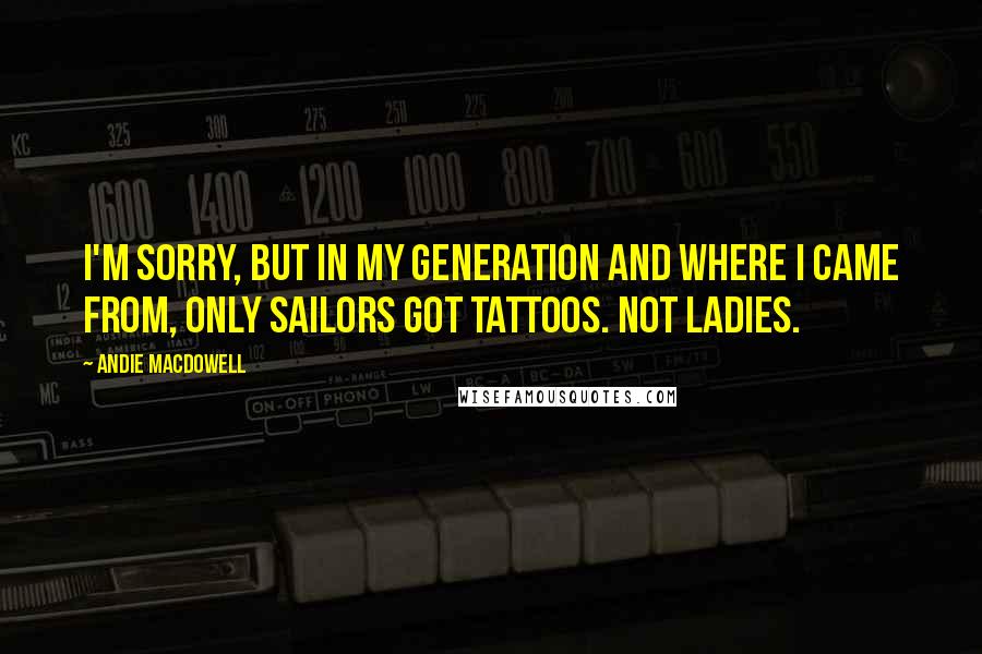 Andie MacDowell Quotes: I'm sorry, but in my generation and where I came from, only sailors got tattoos. Not ladies.