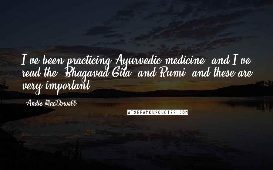 Andie MacDowell Quotes: I've been practicing Ayurvedic medicine, and I've read the 'Bhagavad Gita' and Rumi, and these are very important.