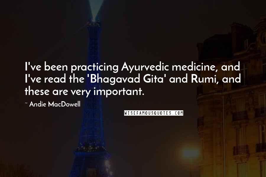Andie MacDowell Quotes: I've been practicing Ayurvedic medicine, and I've read the 'Bhagavad Gita' and Rumi, and these are very important.