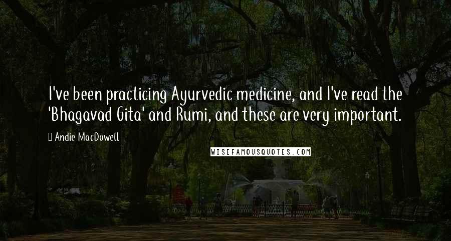 Andie MacDowell Quotes: I've been practicing Ayurvedic medicine, and I've read the 'Bhagavad Gita' and Rumi, and these are very important.