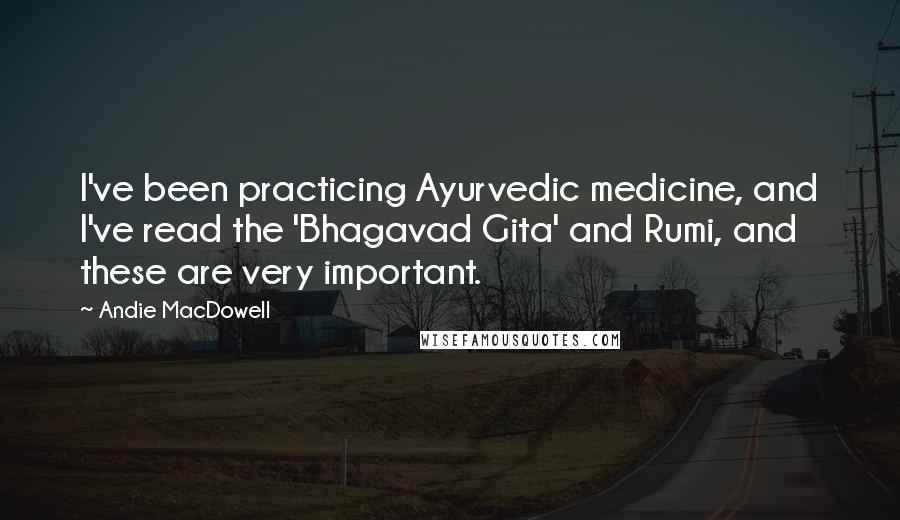 Andie MacDowell Quotes: I've been practicing Ayurvedic medicine, and I've read the 'Bhagavad Gita' and Rumi, and these are very important.