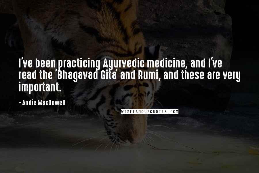 Andie MacDowell Quotes: I've been practicing Ayurvedic medicine, and I've read the 'Bhagavad Gita' and Rumi, and these are very important.