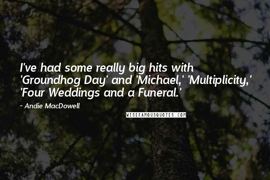 Andie MacDowell Quotes: I've had some really big hits with 'Groundhog Day' and 'Michael,' 'Multiplicity,' 'Four Weddings and a Funeral.'