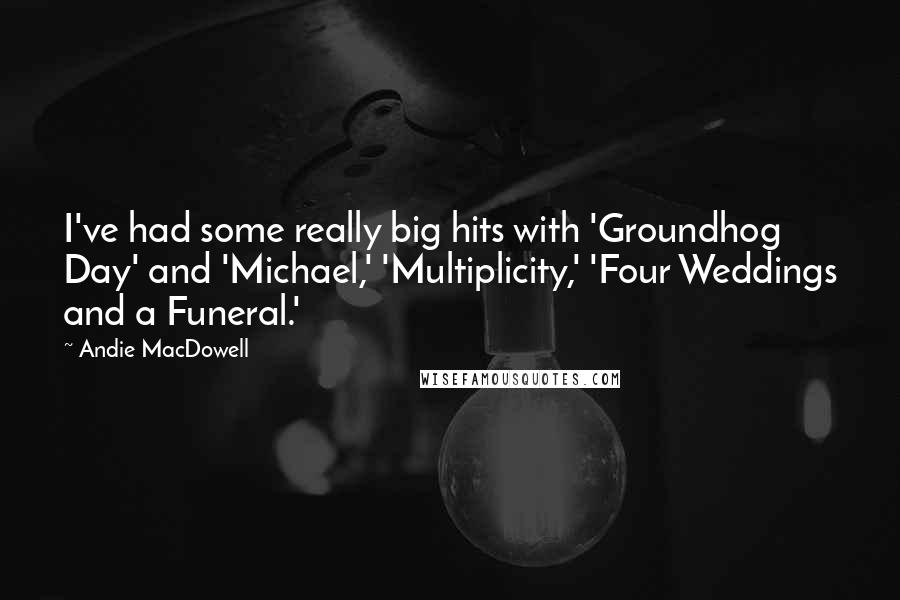 Andie MacDowell Quotes: I've had some really big hits with 'Groundhog Day' and 'Michael,' 'Multiplicity,' 'Four Weddings and a Funeral.'