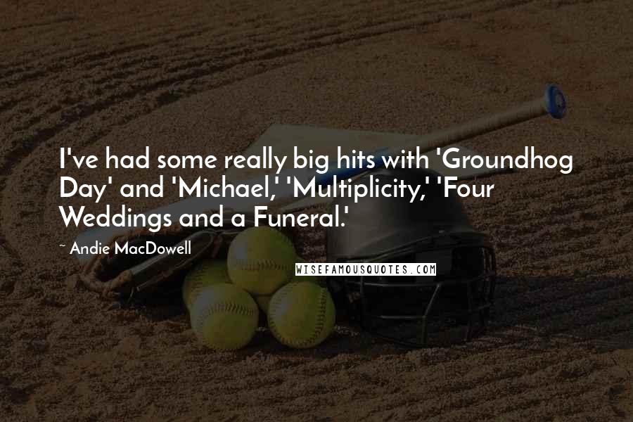 Andie MacDowell Quotes: I've had some really big hits with 'Groundhog Day' and 'Michael,' 'Multiplicity,' 'Four Weddings and a Funeral.'