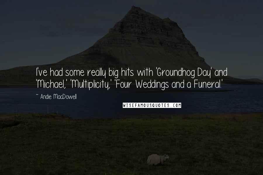 Andie MacDowell Quotes: I've had some really big hits with 'Groundhog Day' and 'Michael,' 'Multiplicity,' 'Four Weddings and a Funeral.'
