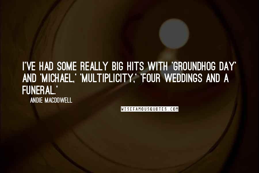 Andie MacDowell Quotes: I've had some really big hits with 'Groundhog Day' and 'Michael,' 'Multiplicity,' 'Four Weddings and a Funeral.'