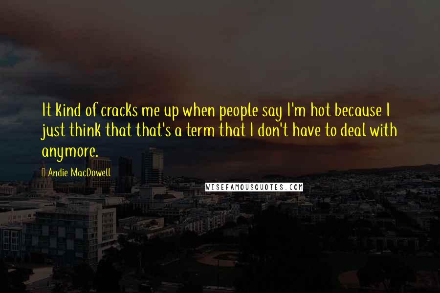 Andie MacDowell Quotes: It kind of cracks me up when people say I'm hot because I just think that that's a term that I don't have to deal with anymore.