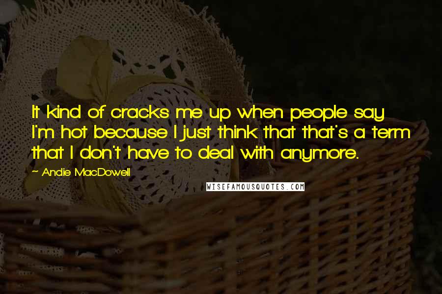 Andie MacDowell Quotes: It kind of cracks me up when people say I'm hot because I just think that that's a term that I don't have to deal with anymore.