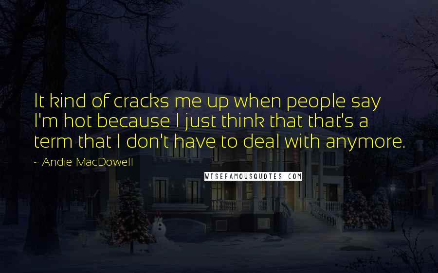 Andie MacDowell Quotes: It kind of cracks me up when people say I'm hot because I just think that that's a term that I don't have to deal with anymore.