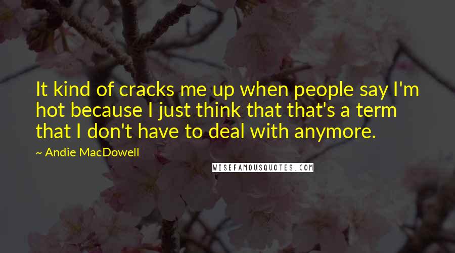 Andie MacDowell Quotes: It kind of cracks me up when people say I'm hot because I just think that that's a term that I don't have to deal with anymore.