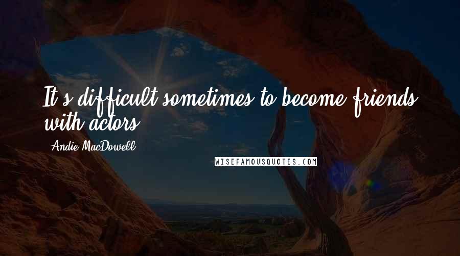 Andie MacDowell Quotes: It's difficult sometimes to become friends with actors.