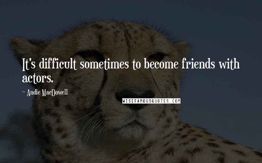 Andie MacDowell Quotes: It's difficult sometimes to become friends with actors.