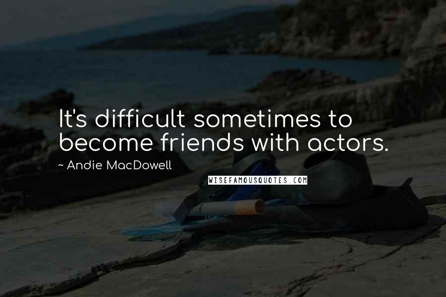 Andie MacDowell Quotes: It's difficult sometimes to become friends with actors.