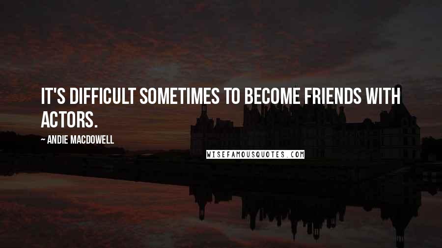 Andie MacDowell Quotes: It's difficult sometimes to become friends with actors.