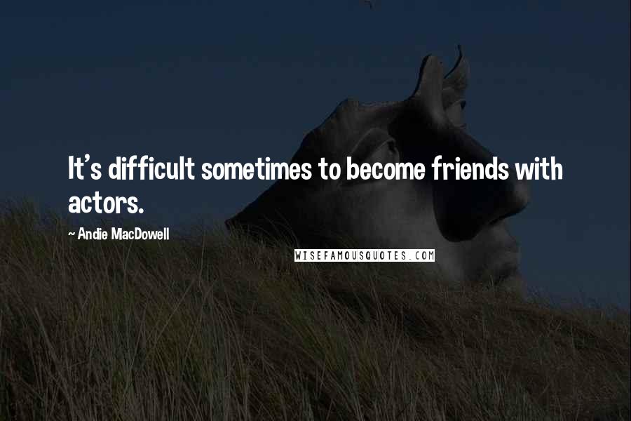 Andie MacDowell Quotes: It's difficult sometimes to become friends with actors.