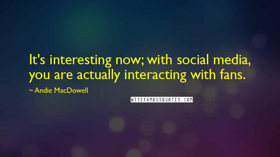 Andie MacDowell Quotes: It's interesting now; with social media, you are actually interacting with fans.