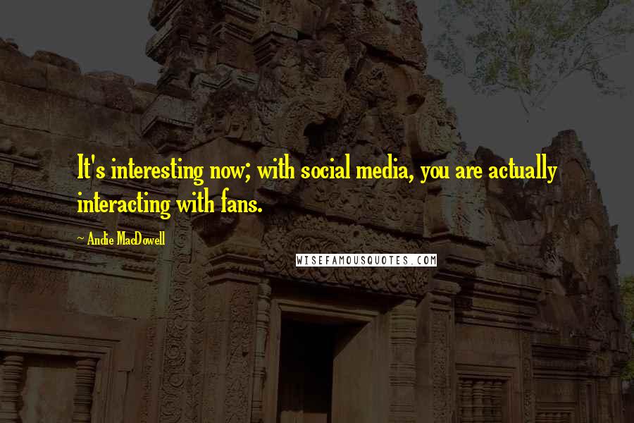 Andie MacDowell Quotes: It's interesting now; with social media, you are actually interacting with fans.