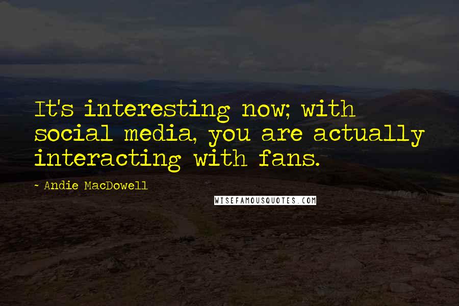 Andie MacDowell Quotes: It's interesting now; with social media, you are actually interacting with fans.
