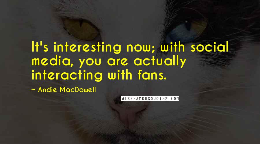 Andie MacDowell Quotes: It's interesting now; with social media, you are actually interacting with fans.