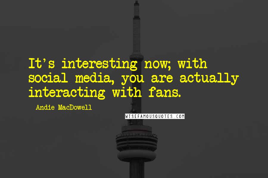 Andie MacDowell Quotes: It's interesting now; with social media, you are actually interacting with fans.