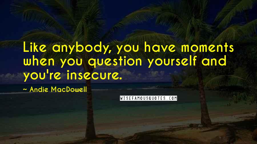 Andie MacDowell Quotes: Like anybody, you have moments when you question yourself and you're insecure.