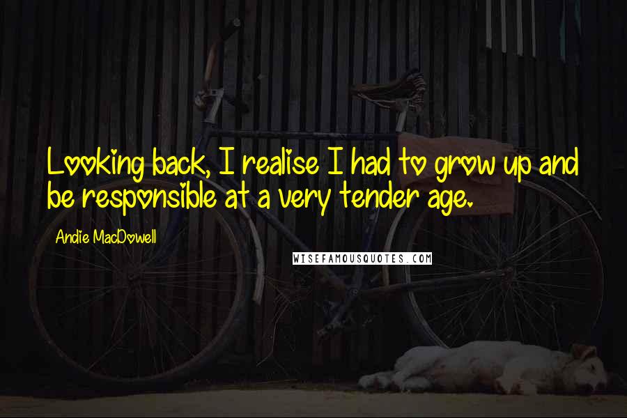 Andie MacDowell Quotes: Looking back, I realise I had to grow up and be responsible at a very tender age.