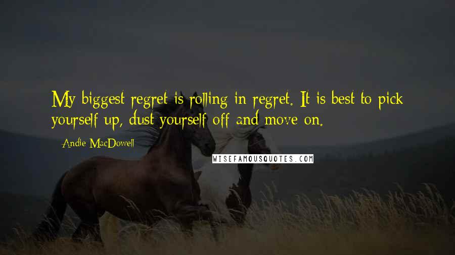 Andie MacDowell Quotes: My biggest regret is rolling in regret. It is best to pick yourself up, dust yourself off and move on.